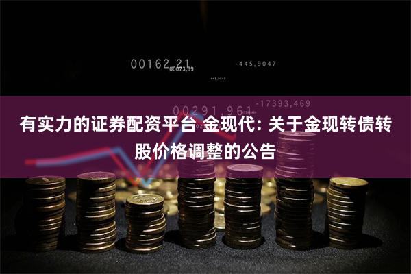 有实力的证券配资平台 金现代: 关于金现转债转股价格调整的公告