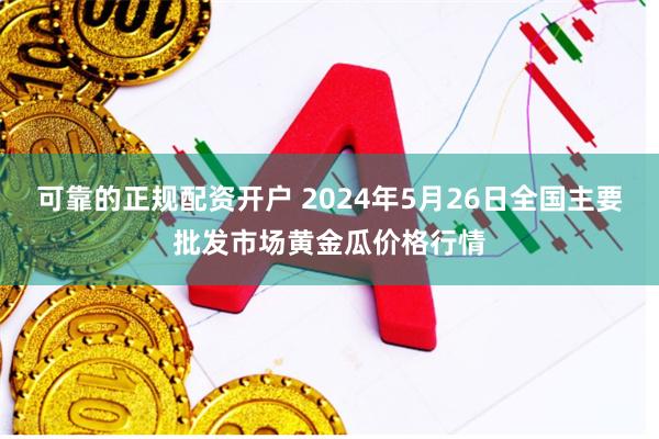 可靠的正规配资开户 2024年5月26日全国主要批发市场黄金瓜价格行情