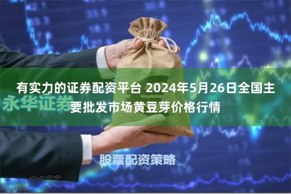 有实力的证券配资平台 2024年5月26日全国主要批发市场黄豆芽价格行情