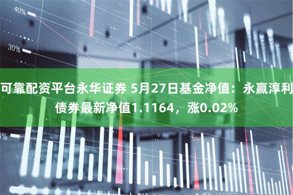 可靠配资平台永华证券 5月27日基金净值：永赢淳利债券最新净值1.1164，涨0.02%