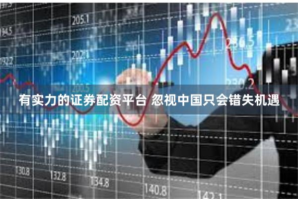 有实力的证券配资平台 忽视中国只会错失机遇