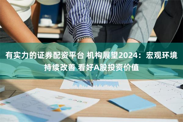 有实力的证券配资平台 机构展望2024：宏观环境持续改善 看好A股投资价值