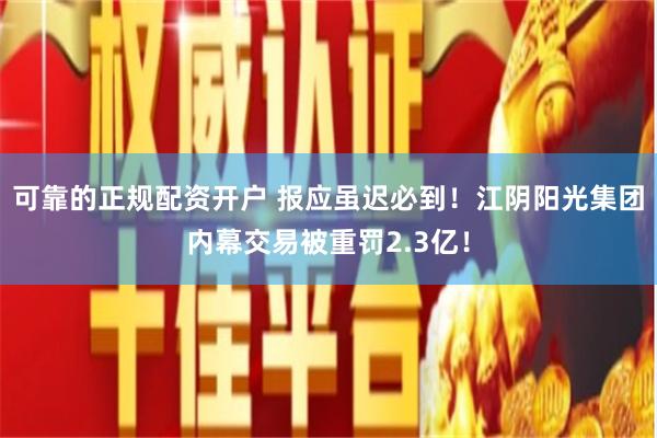 可靠的正规配资开户 报应虽迟必到！江阴阳光集团内幕交易被重罚2.3亿！