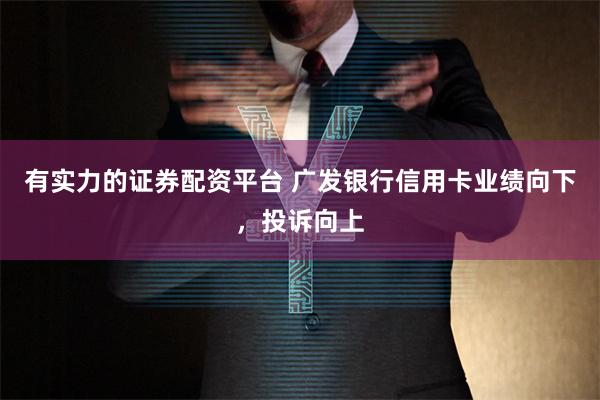 有实力的证券配资平台 广发银行信用卡业绩向下，投诉向上