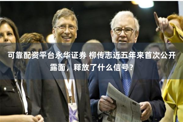 可靠配资平台永华证券 柳传志近五年来首次公开露面，释放了什么信号？