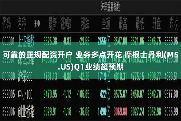 可靠的正规配资开户 业务多点开花 摩根士丹利(MS.US)Q1业绩超预期