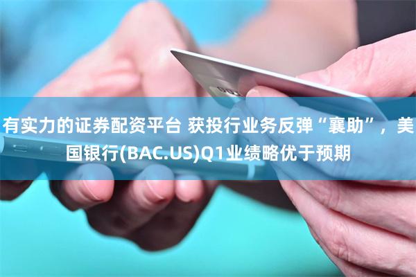 有实力的证券配资平台 获投行业务反弹“襄助”，美国银行(BAC.US)Q1业绩略优于预期