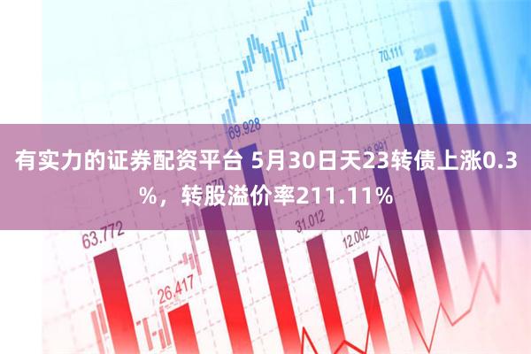 有实力的证券配资平台 5月30日天23转债上涨0.3%，转股溢价率211.11%