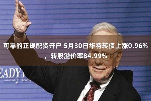 可靠的正规配资开户 5月30日华特转债上涨0.96%，转股溢价率84.99%
