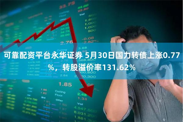 可靠配资平台永华证券 5月30日国力转债上涨0.77%，转股溢价率131.62%
