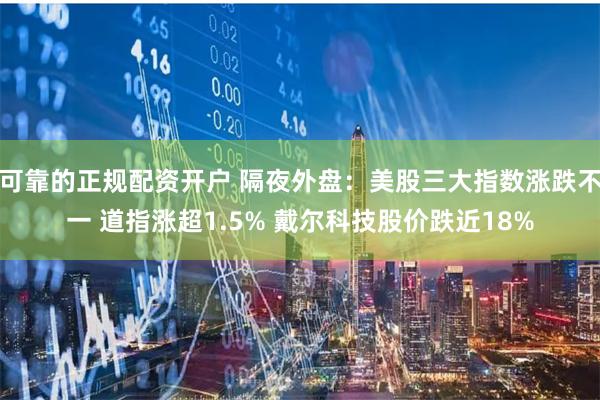 可靠的正规配资开户 隔夜外盘：美股三大指数涨跌不一 道指涨超1.5% 戴尔科技股价跌近18%