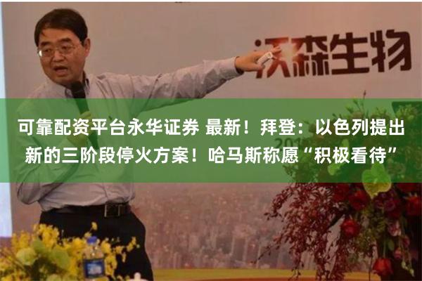 可靠配资平台永华证券 最新！拜登：以色列提出新的三阶段停火方案！哈马斯称愿“积极看待”