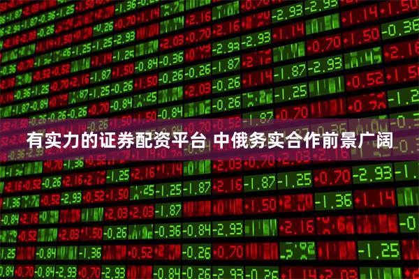 有实力的证券配资平台 中俄务实合作前景广阔