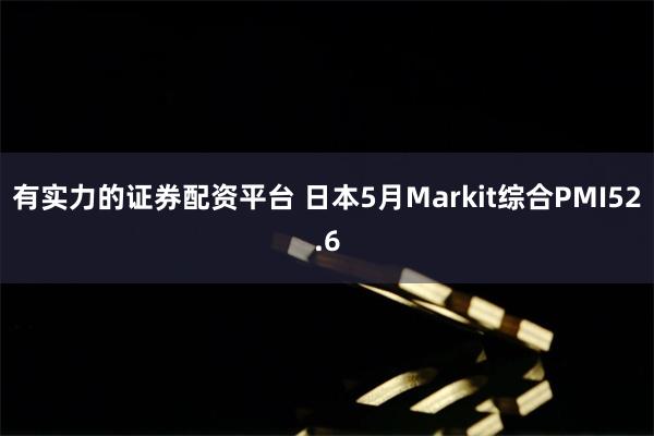 有实力的证券配资平台 日本5月Markit综合PMI52.6