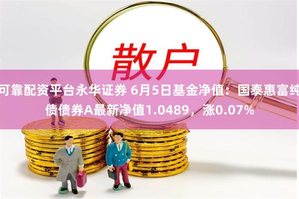 可靠配资平台永华证券 6月5日基金净值：国泰惠富纯债债券A最新净值1.0489，涨0.07%