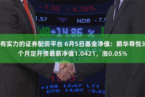 有实力的证券配资平台 6月5日基金净值：鹏华尊悦3个月定开债最新净值1.0421，涨0.05%
