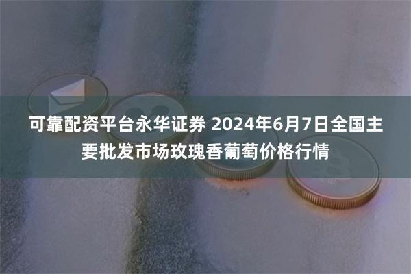 可靠配资平台永华证券 2024年6月7日全国主要批发市场玫瑰香葡萄价格行情