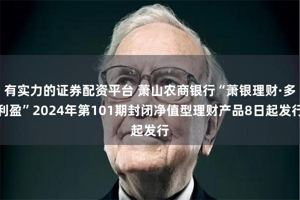 有实力的证券配资平台 萧山农商银行“萧银理财·多利盈”2024年第101期封闭净值型理财产品8日起发行