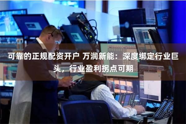 可靠的正规配资开户 万润新能：深度绑定行业巨头，行业盈利拐点可期