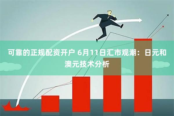 可靠的正规配资开户 6月11日汇市观潮：日元和澳元技术分析