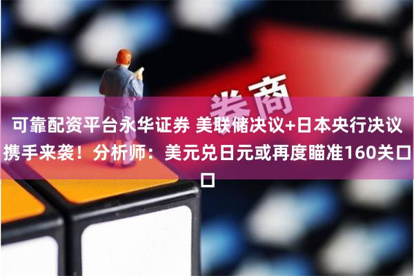 可靠配资平台永华证券 美联储决议+日本央行决议携手来袭！分析师：美元兑日元或再度瞄准160关口