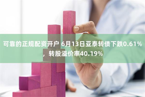 可靠的正规配资开户 6月13日亚泰转债下跌0.61%，转股溢价率40.19%