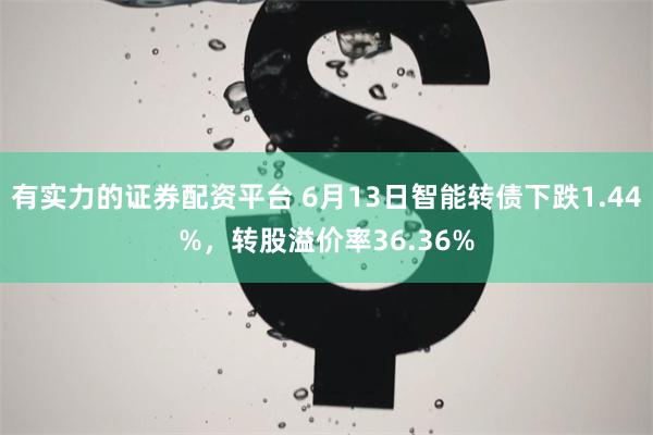 有实力的证券配资平台 6月13日智能转债下跌1.44%，转股溢价率36.36%