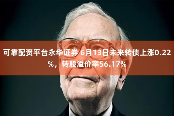 可靠配资平台永华证券 6月13日未来转债上涨0.22%，转股溢价率56.17%