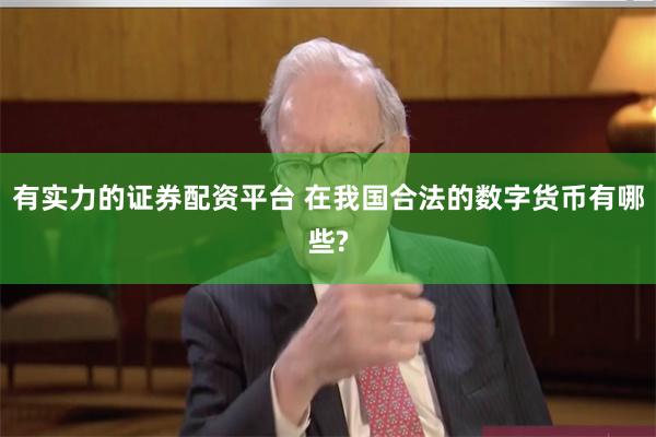 有实力的证券配资平台 在我国合法的数字货币有哪些?