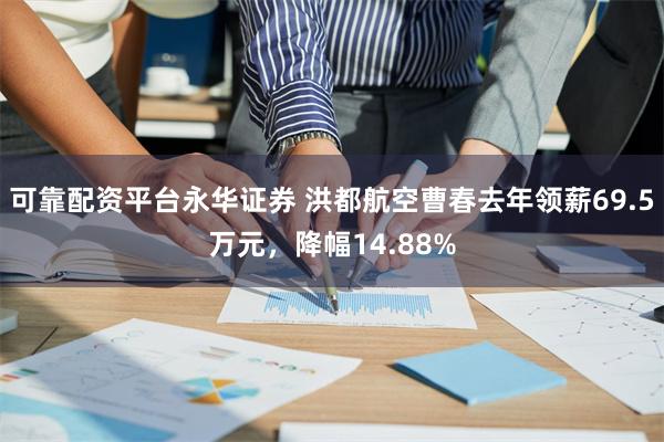 可靠配资平台永华证券 洪都航空曹春去年领薪69.5万元，降幅14.88%