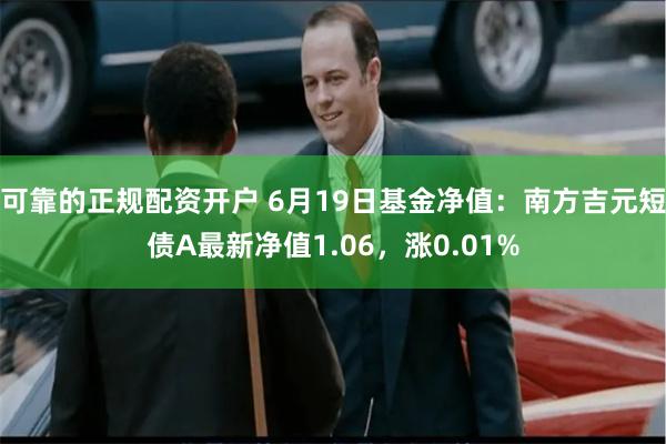 可靠的正规配资开户 6月19日基金净值：南方吉元短债A最新净值1.06，涨0.01%