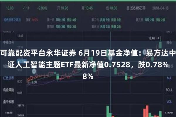 可靠配资平台永华证券 6月19日基金净值：易方达中证人工智能主题ETF最新净值0.7528，跌0.78%