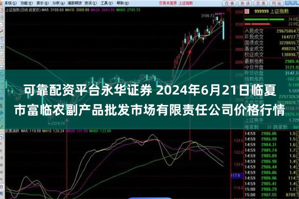 可靠配资平台永华证券 2024年6月21日临夏市富临农副产品批发市场有限责任公司价格行情