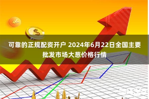 可靠的正规配资开户 2024年6月22日全国主要批发市场大葱价格行情