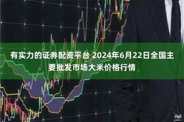 有实力的证券配资平台 2024年6月22日全国主要批发市场大米价格行情