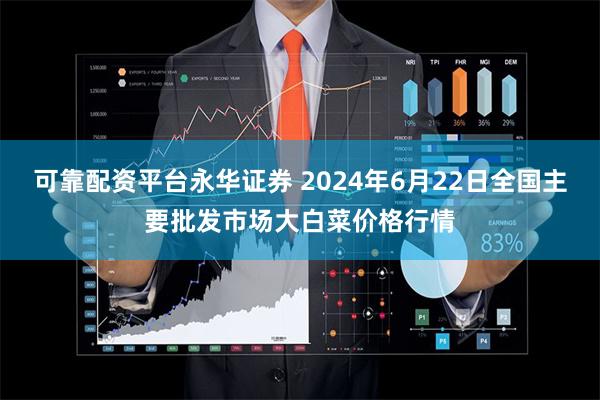 可靠配资平台永华证券 2024年6月22日全国主要批发市场大白菜价格行情