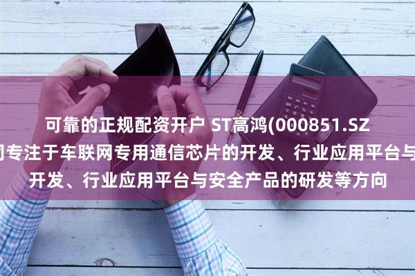 可靠的正规配资开户 ST高鸿(000851.SZ)：在车联网方面，公司专注于车联网专用通信芯片的开发、行业应用平台与安全产品的研发等方向