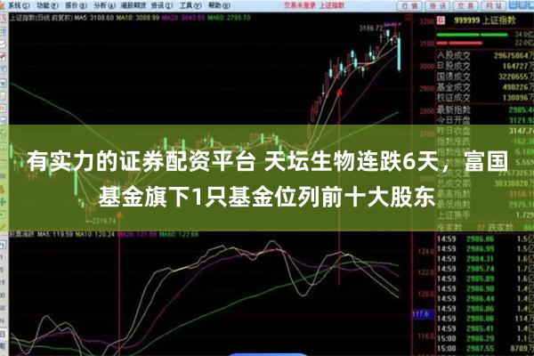 有实力的证券配资平台 天坛生物连跌6天，富国基金旗下1只基金位列前十大股东