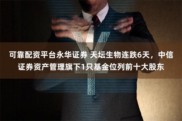 可靠配资平台永华证券 天坛生物连跌6天，中信证券资产管理旗下1只基金位列前十大股东