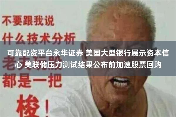 可靠配资平台永华证券 美国大型银行展示资本信心 美联储压力测试结果公布前加速股票回购