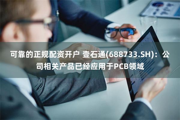可靠的正规配资开户 壹石通(688733.SH)：公司相关产品已经应用于PCB领域