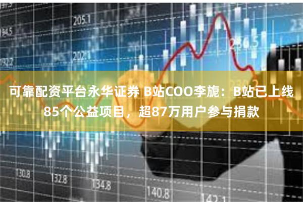 可靠配资平台永华证券 B站COO李旎：B站已上线85个公益项目，超87万用户参与捐款