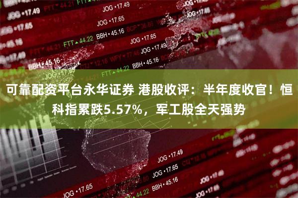 可靠配资平台永华证券 港股收评：半年度收官！恒科指累跌5.57%，军工股全天强势