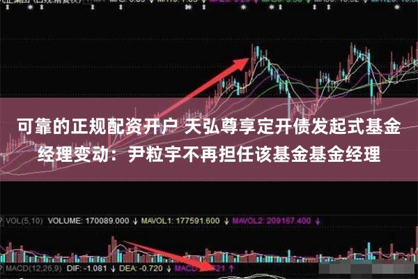 可靠的正规配资开户 天弘尊享定开债发起式基金经理变动：尹粒宇不再担任该基金基金经理
