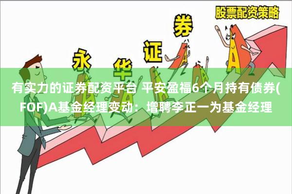 有实力的证券配资平台 平安盈福6个月持有债券(FOF)A基金经理变动：增聘李正一为基金经理