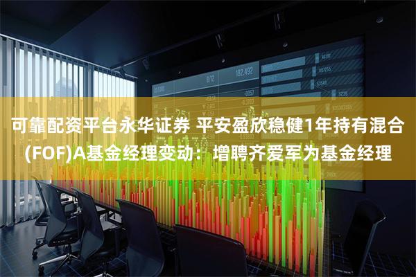 可靠配资平台永华证券 平安盈欣稳健1年持有混合(FOF)A基金经理变动：增聘齐爱军为基金经理