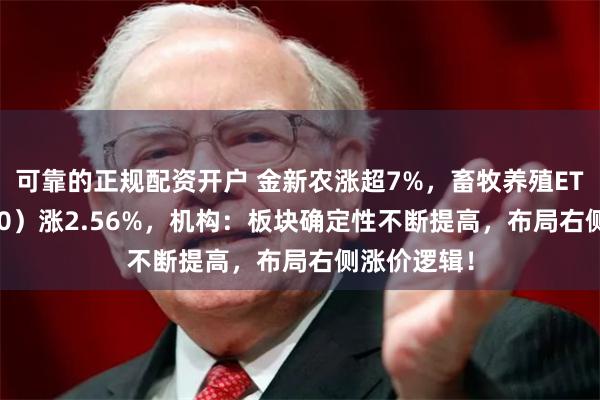 可靠的正规配资开户 金新农涨超7%，畜牧养殖ETF（516670）涨2.56%，机构：板块确定性不断提高，布局右侧涨价逻辑！