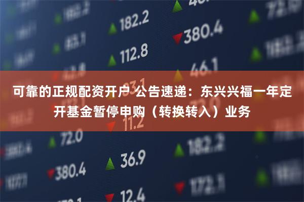 可靠的正规配资开户 公告速递：东兴兴福一年定开基金暂停申购（转换转入）业务