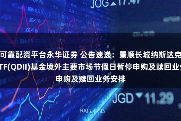 可靠配资平台永华证券 公告速递：景顺长城纳斯达克科技ETF(QDII)基金境外主要市场节假日暂停申购及赎回业务安排