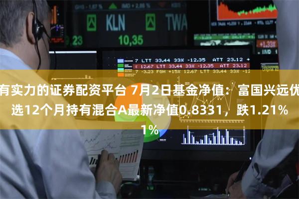 有实力的证券配资平台 7月2日基金净值：富国兴远优选12个月持有混合A最新净值0.8331，跌1.21%